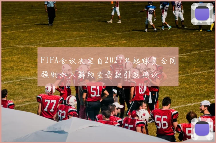 FIFA会议决定自2027年起球员合同强制加入解约金条款引发热议