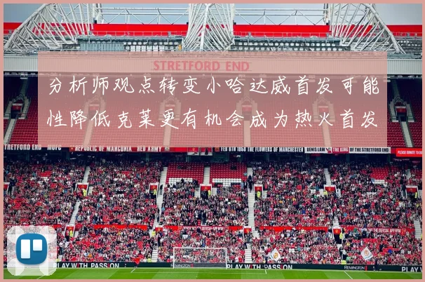 分析师观点转变小哈达威首发可能性降低克莱更有机会成为热火首发