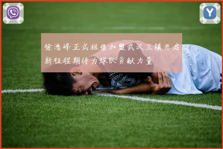 徐浩峰正式租借加盟武汉三镇开启新征程期待为球队贡献力量