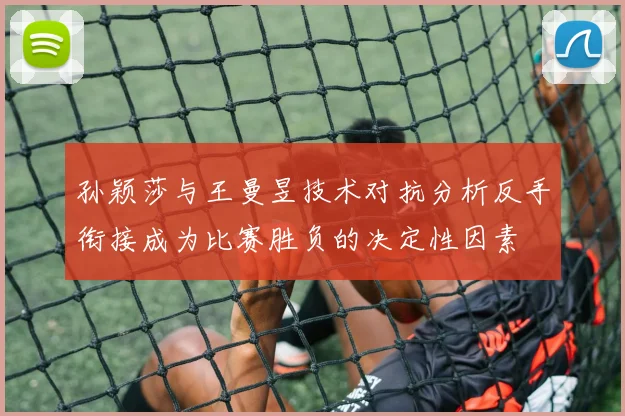 孙颖莎与王曼昱技术对抗分析反手衔接成为比赛胜负的决定性因素