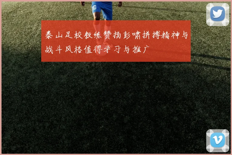 泰山足校教练赞扬彭啸拼搏精神与战斗风格值得学习与推广