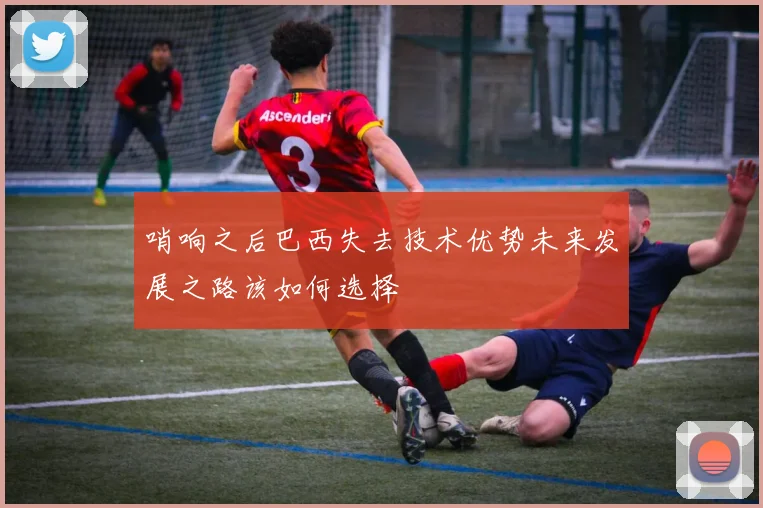 哨响之后巴西失去技术优势未来发展之路该如何选择