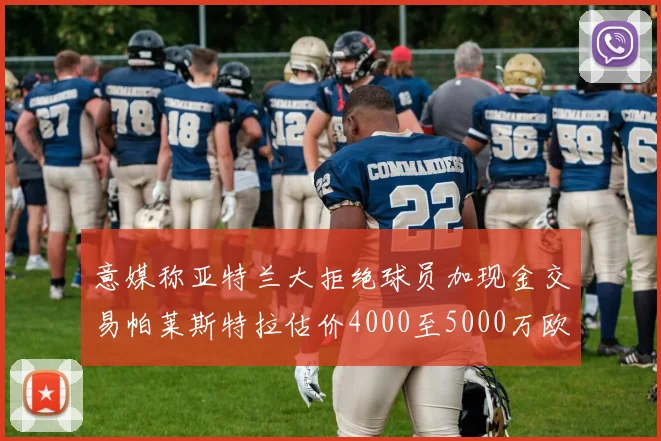 意媒称亚特兰大拒绝球员加现金交易帕莱斯特拉估价4000至5000万欧元