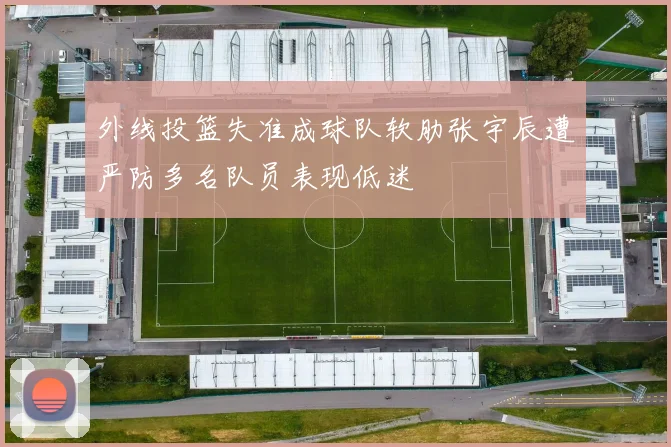 外线投篮失准成球队软肋张宇辰遭严防多名队员表现低迷