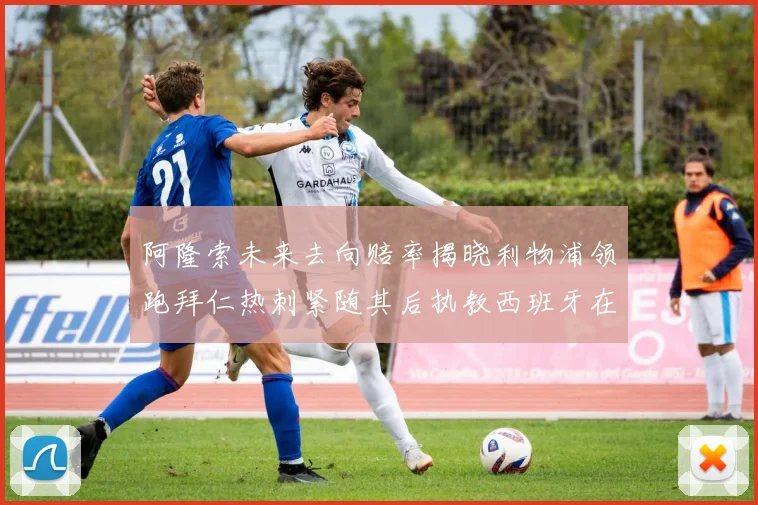 阿隆索未来去向赔率揭晓利物浦领跑拜仁热刺紧随其后执教西班牙在列