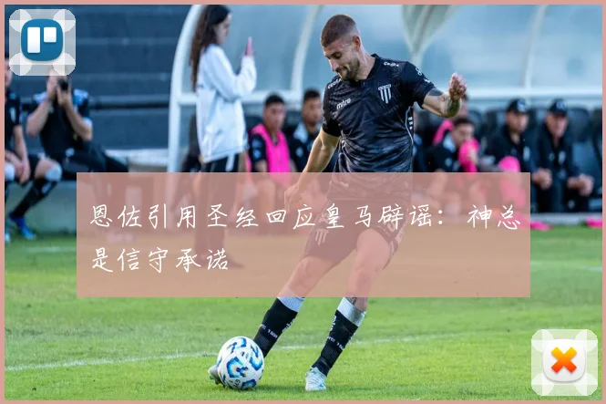 恩佐引用圣经回应皇马辟谣：神总是信守承诺