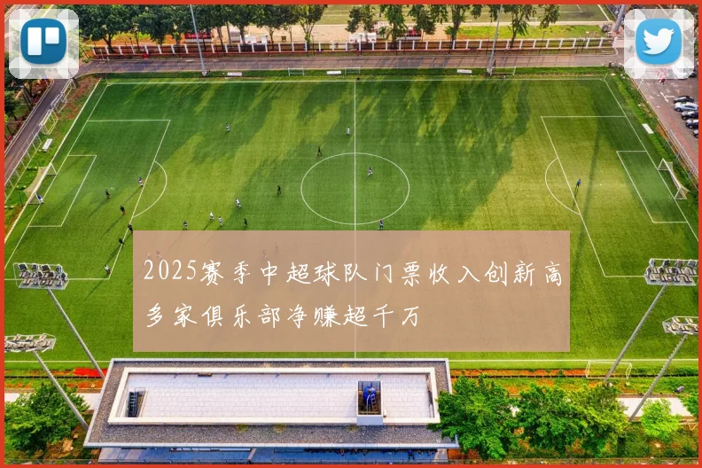 2025赛季中超球队门票收入创新高多家俱乐部净赚超千万