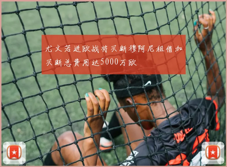 尤文若进欧战将买断穆阿尼租借加买断总费用达5000万欧