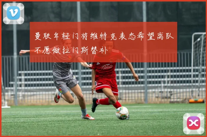 曼联年轻门将维特克表态希望离队不愿做拉门斯替补