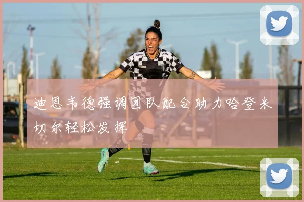 迪恩韦德强调团队配合助力哈登米切尔轻松发挥