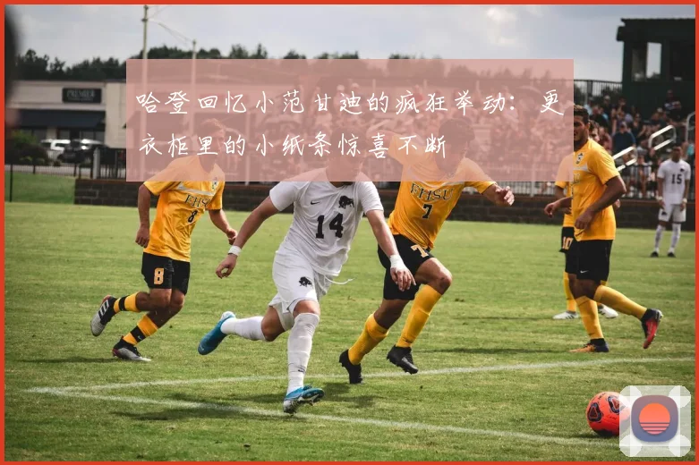 哈登回忆小范甘迪的疯狂举动：更衣柜里的小纸条惊喜不断