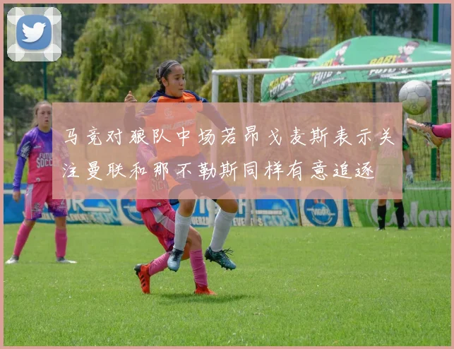 马竞对狼队中场若昂戈麦斯表示关注曼联和那不勒斯同样有意追逐