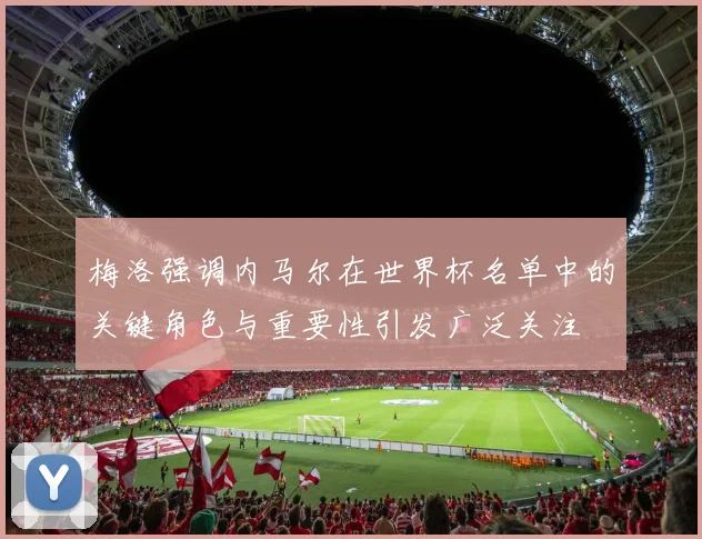 梅洛强调内马尔在世界杯名单中的关键角色与重要性引发广泛关注
