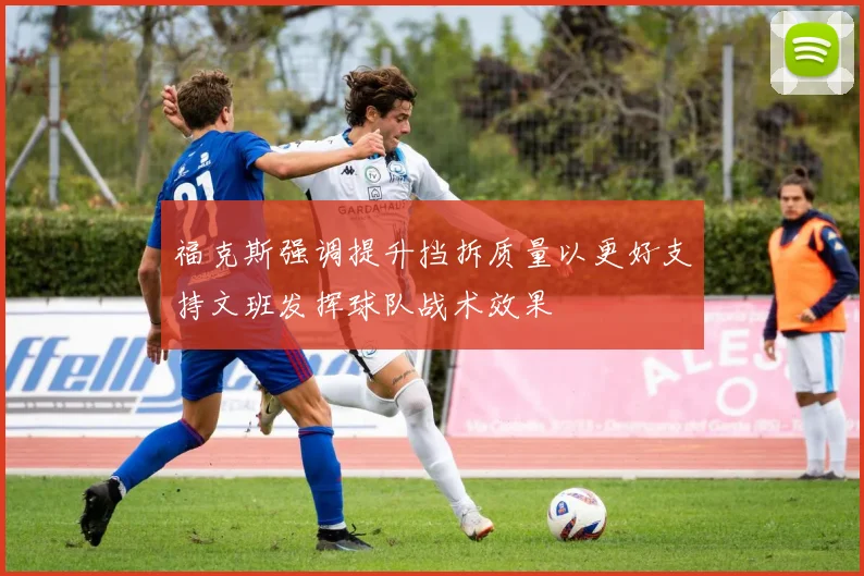 福克斯强调提升挡拆质量以更好支持文班发挥球队战术效果