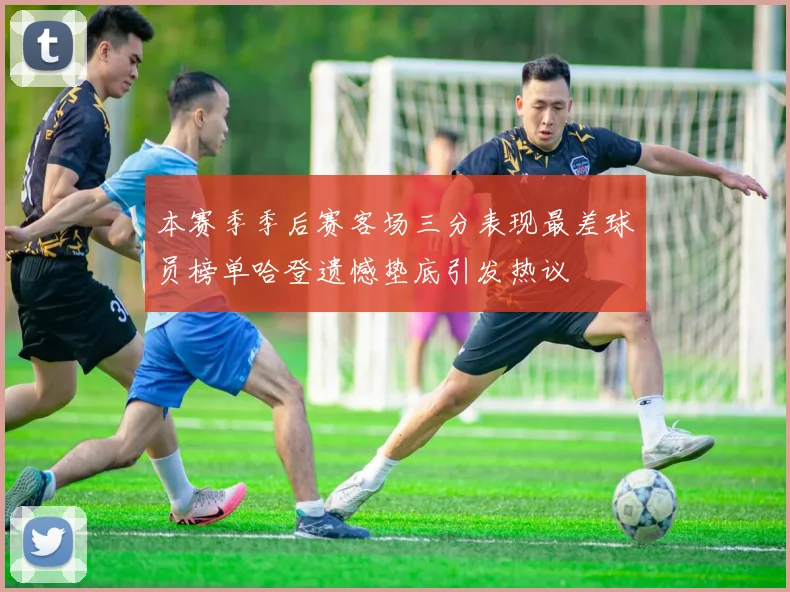 本赛季季后赛客场三分表现最差球员榜单哈登遗憾垫底引发热议