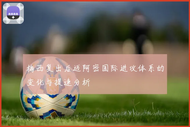 梅西复出后迈阿密国际进攻体系的变化与提速分析