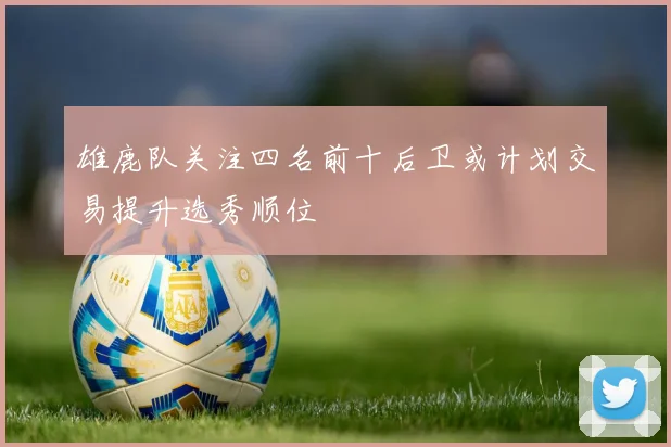 雄鹿队关注四名前十后卫或计划交易提升选秀顺位