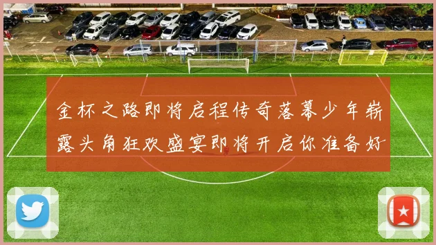 金杯之路即将启程传奇落幕少年崭露头角狂欢盛宴即将开启你准备好了吗