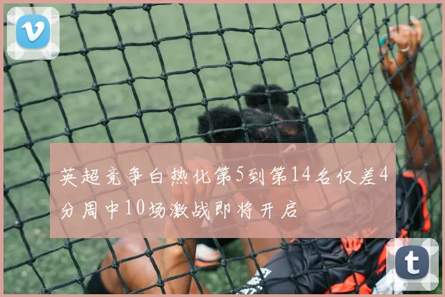 英超竞争白热化第5到第14名仅差4分周中10场激战即将开启