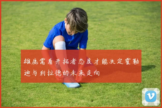 雄鹿需看开拓者态度才能决定霍勒迪与利拉德的未来走向