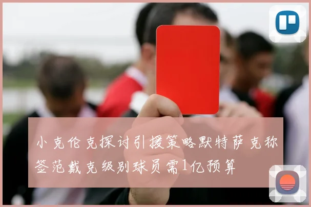 小克伦克探讨引援策略默特萨克称签范戴克级别球员需1亿预算