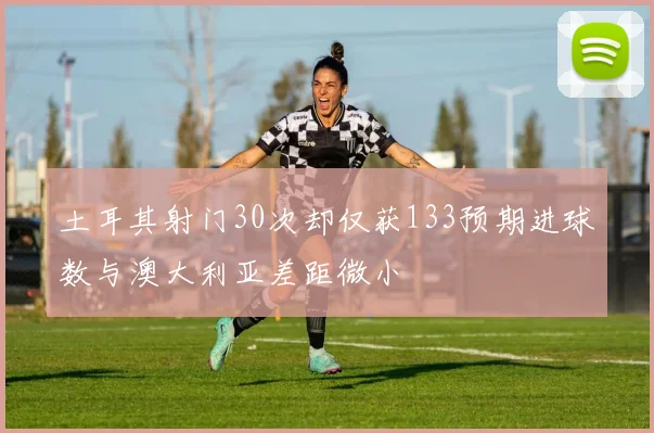 土耳其射门30次却仅获133预期进球数与澳大利亚差距微小