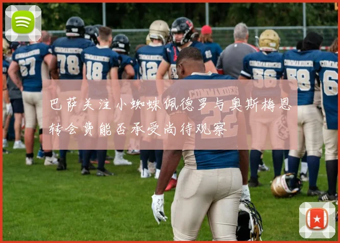 巴萨关注小蜘蛛佩德罗与奥斯梅恩转会费能否承受尚待观察