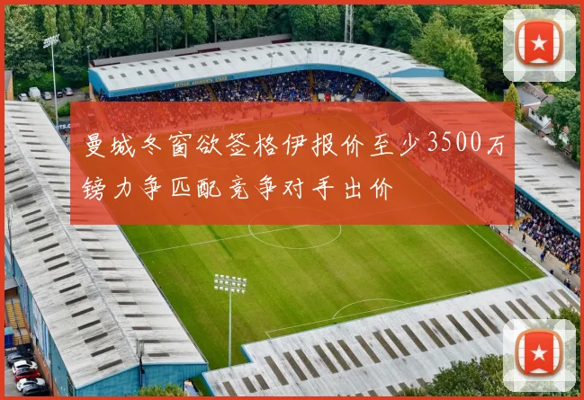 曼城冬窗欲签格伊报价至少3500万镑力争匹配竞争对手出价
