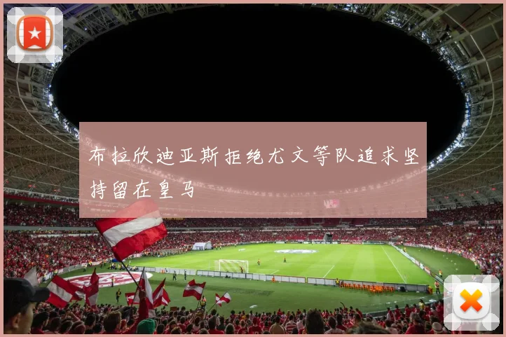 布拉欣迪亚斯拒绝尤文等队追求坚持留在皇马