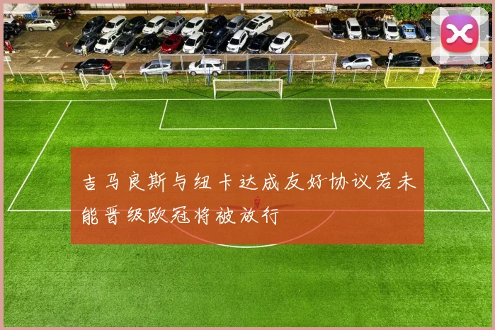 吉马良斯与纽卡达成友好协议若未能晋级欧冠将被放行